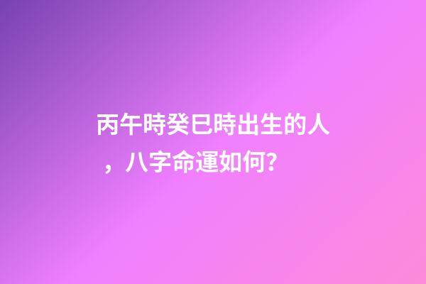 丙午時癸巳時出生的人，八字命運如何？